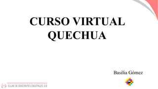 CURSO VIRTUAL
QUECHUA
Basilia Gómez
 