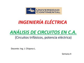 ANÁLISIS DE CIRCUITOS EN C.A.
(Circuitos trifásicos, potencia eléctrica)
Docente: Ing. J. Chipana L.
Semana 4
INGENIERÍA ELÉCTRICA
 