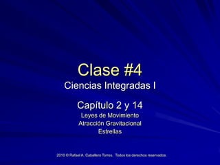 Clase #4
    Ciencias Integradas I

            Capítulo 2 y 14
             Leyes de Movimiento
            Atracción Gravitacional
                   Estrellas


2010 © Rafael A. Caballero Torres. Todos los derechos reservados.
 
