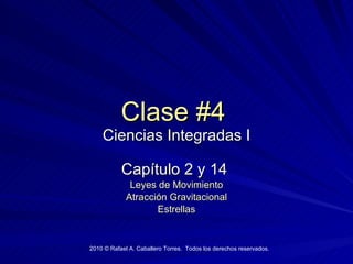 Clase #4   Ciencias Integradas I Cap ítulo  2 y 14   Leyes de Movimiento Atracción Gravitacional Estrellas 2010  © Rafael A. Caballero Torres.  Todos los derechos reservados. 