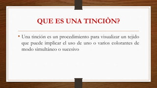 QUE ES UNA TINCIÒN?
• Una tinción es un procedimiento para visualizar un tejido
que puede implicar el uso de uno o varios colorantes de
modo simultáneo o sucesivo
 