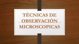 TÈCNICAS DE
OBSERVACIÒN
MICROSCOPICAS
 