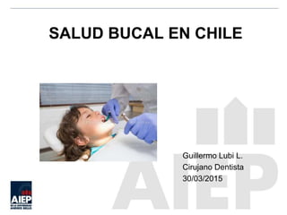 SALUD BUCAL EN CHILE
Guillermo Lubi L.
Cirujano Dentista
30/03/2015
 