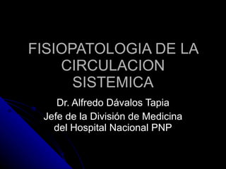 FISIOPATOLOGIA DE LA CIRCULACION SISTEMICA Dr. Alfredo Dávalos Tapia Jefe de la División de Medicina del Hospital Nacional PNP 