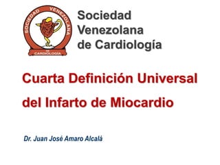 Dr. Juan José Amaro Alcalá
Cuarta Definición Universal
del Infarto de Miocardio
Sociedad
Venezolana
de Cardiología
 