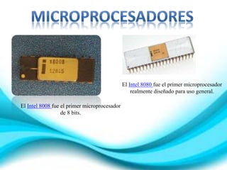 El Intel 8008 fue el primer microprocesador
de 8 bits.
El Intel 8080 fue el primer microprocesador
realmente diseñado para uso general.