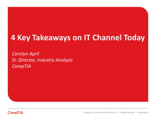 4 Key Takeaways on IT Channel Today 
Carolyn April 
Sr. Director, Industry Analysis 
CompTIA 
Copyright (c) 2014 CompTIA Properties, LLC. All Rights Reserved. | CompTIA.org 
 