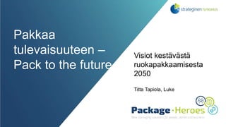 Pakkaa
tulevaisuuteen –
Pack to the future
Visiot kestävästä
ruokapakkaamisesta
2050
Titta Tapiola, Luke
 