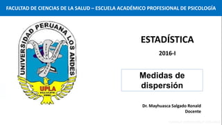 Dr. Mayhuasca Salgado Ronald
Docente
Medidas de
dispersión
ESTADÍSTICA
2016-I
FACULTAD DE CIENCIAS DE LA SALUD – ESCUELA ACADÉMICO PROFESIONAL DE PSICOLOGÍA
 