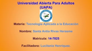 Universidad Abierta Para Adultos
(UAPA)
Materia: Tecnologìa Aplicada a la Educaciòn
Nombre: Santa Antia Rivas Herasme
Matrícula: 14-7825
Facilitadora: Lucitania Henriquez.
 