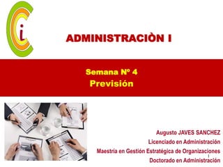 ADMINISTRACIÒN I


  Semana Nº 4
   Previsión




                           Augusto JAVES SANCHEZ
                        Licenciado en Administración
    Maestría en Gestión Estratégica de Organizaciones
                                               1
                        Doctorado en Administración
 