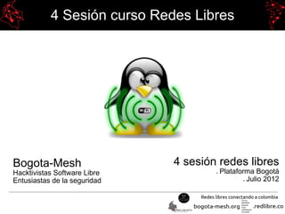 4 Sesión curso Redes Libres
Bogota-Mesh
Hacktivistas Software Libre
Entusiastas de la seguridad
4 sesión redes libres
● Plataforma Bogotá
● Julio 2012
 