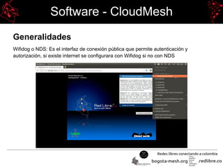 Software - CloudMesh
Generalidades
Wifidog o NDS: Es el interfaz de conexión pública que permite autenticación y
autorización, si existe internet se configurara con Wifidog si no con NDS
 
