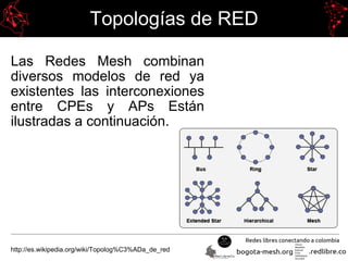 Topologías de RED
Las Redes Mesh combinan
diversos modelos de red ya
existentes las interconexiones
entre CPEs y APs Están
ilustradas a continuación.
http://es.wikipedia.org/wiki/Topolog%C3%ADa_de_red
 