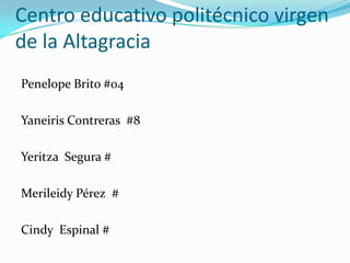 Centro educativo politécnico virgen
de la Altagracia
Penelope Brito #04
Yaneiris Contreras #8
Yeritza Segura #
Merileidy Pérez #
Cindy Espinal #
 