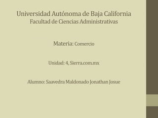 UniversidadAutónomade Baja California
FacultaddeCienciasAdministrativas
Materia:Comercio
Unidad:4,Sierra.com.mx
Alumno:SaavedraMaldonadoJonathanJosue
 