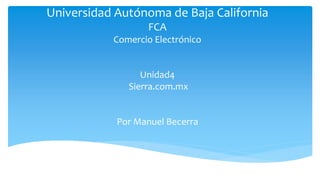 Universidad Autónoma de Baja California
FCA
Comercio Electrónico
Unidad4
Sierra.com.mx
Por Manuel Becerra
 