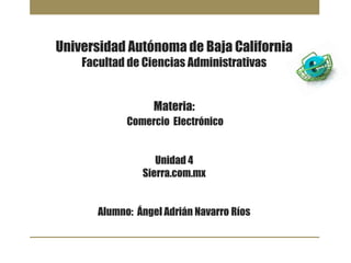 Universidad Autónoma de Baja California
Facultad de Ciencias Administrativas
Materia:
Comercio Electrónico
Unidad 4
Sierra.com.mx
Alumno: Ángel Adrián Navarro Ríos
 