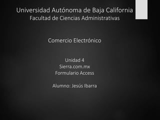 Universidad Autónoma de Baja California
Facultad de Ciencias Administrativas
Comercio Electrónico
Unidad 4
Sierra.com.mx
Formulario Access
Alumno: Jesús Ibarra
 