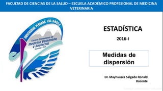 Dr. Mayhuasca Salgado Ronald
Docente
Medidas de
dispersión
ESTADÍSTICA
2016-I
FACULTAD DE CIENCIAS DE LA SALUD – ESCUELA ACADÉMICO PROFESIONAL DE MEDICINA
VETERINARIA
 