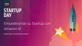 Empoderando su Startup con
Amazon AI
Mauricio Muñoz, Principal Solutions Architect
 