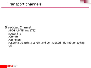 l Broadcast Channel
l BCH (UMTS and LTE)
l Downlink
l Control
l Common
l Used to transmit system and cell related information to the
UE
Transport channels
 
