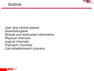 l User and control planes
l Downlink/uplink
l Shared and dedicated information
l Physical channels
l Logical channels
l Transport channels
l Call establishment scenario
Outline
 