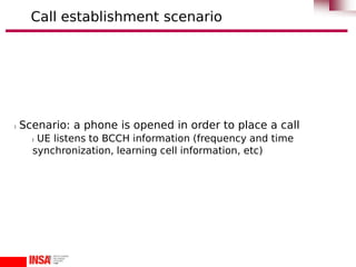 l Scenario: a phone is opened in order to place a call
l UE listens to BCCH information (frequency and time
synchronization, learning cell information, etc)
Call establishment scenario
 