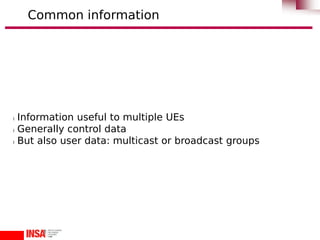 l Information useful to multiple UEs
l Generally control data
l But also user data: multicast or broadcast groups
Common information
 