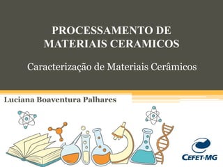 PROCESSAMENTO DE
MATERIAIS CERAMICOS
Luciana Boaventura Palhares
Caracterização de Materiais Cerâmicos
 
