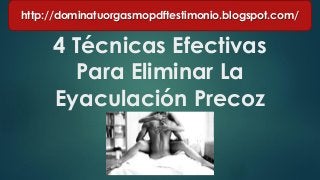 4 Técnicas Efectivas
Para Eliminar La
Eyaculación Precoz
http://dominatuorgasmopdftestimonio.blogspot.com/
 