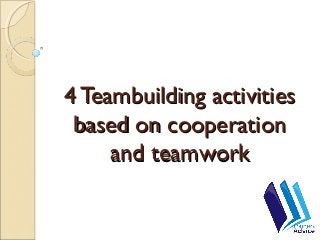 4 Teambuilding activities4 Teambuilding activities
based on cooperationbased on cooperation
and teamworkand teamwork
 