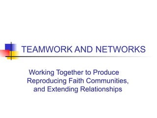   TEAMWORK AND   NETWORKS Working Together to Produce  Reproducing Faith Communities, and Extending Relationships 
