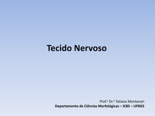 Tecido Nervoso
Prof.a Dr.a Tatiana Montanari
Departamento de Ciências Morfológicas – ICBS – UFRGS
 