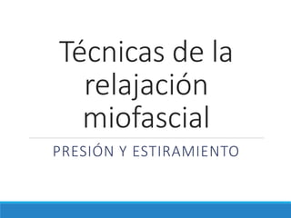 Técnicas de la
relajación
miofascial
PRESIÓN Y ESTIRAMIENTO
 