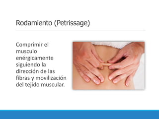 Rodamiento (Petrissage)
Comprimir el
musculo
enérgicamente
siguiendo la
dirección de las
fibras y movilización
del tejido muscular.
 