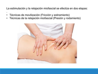 La estimulación y la relajación miofascial se efectúa en dos etapas:
.
• Técnicas de movilización (Fricción y estiramiento)
• Técnicas de la relajación miofascial (Presión y rodamiento)
 