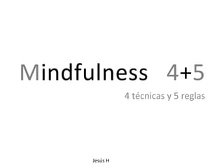 Mindfulness	
   4+5	
  
4	
  técnicas	
  y	
  5	
  reglas	
  
Jesús	
  H	
  
 