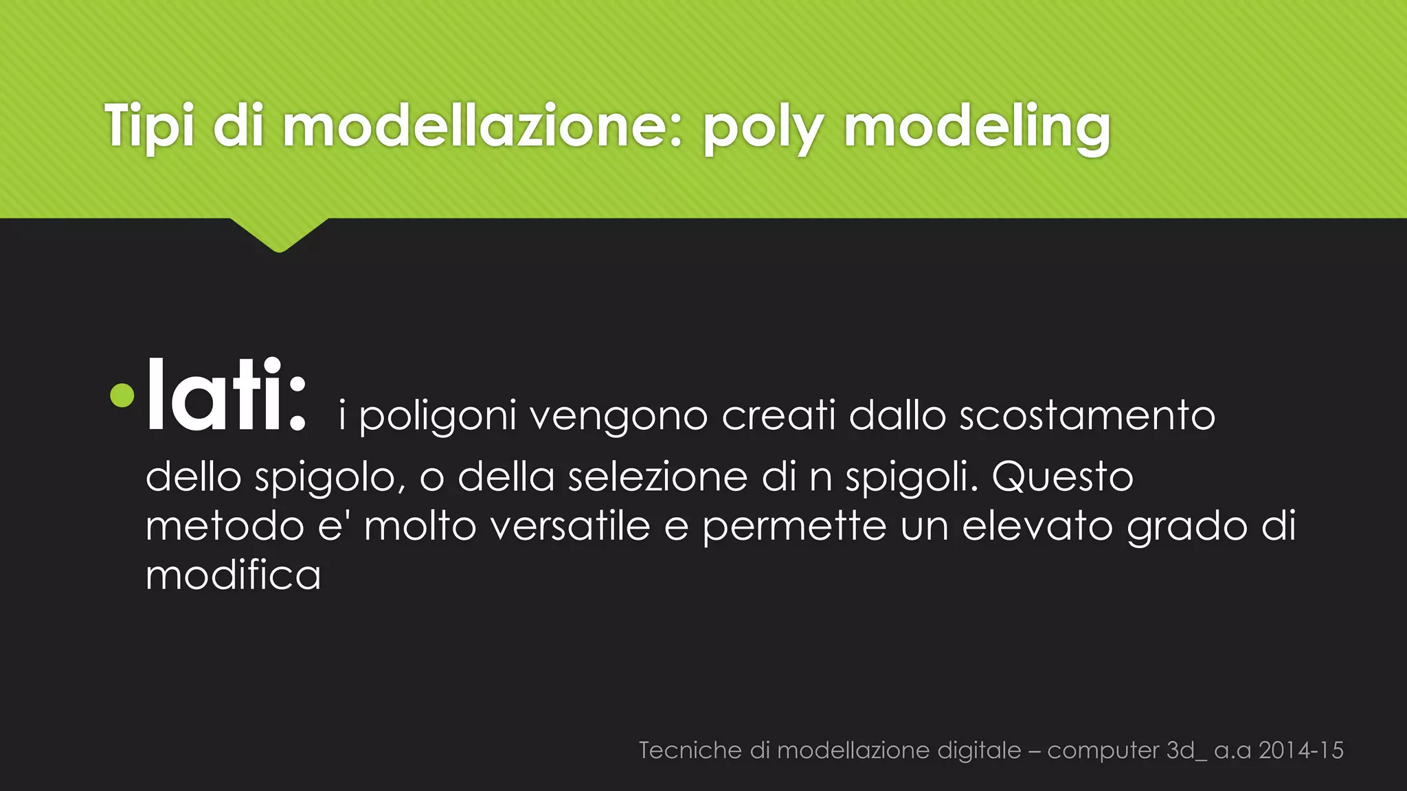 Tecniche di modellazione digitale –computer 3d_ a.a2014-15 
Tipi di modellazione: polymodeling 
•lati: i poligoni vengono creati dallo scostamento dello spigolo, o della selezione di n spigoli. Questo metodo e'molto versatile e permette un elevato grado di modifica  