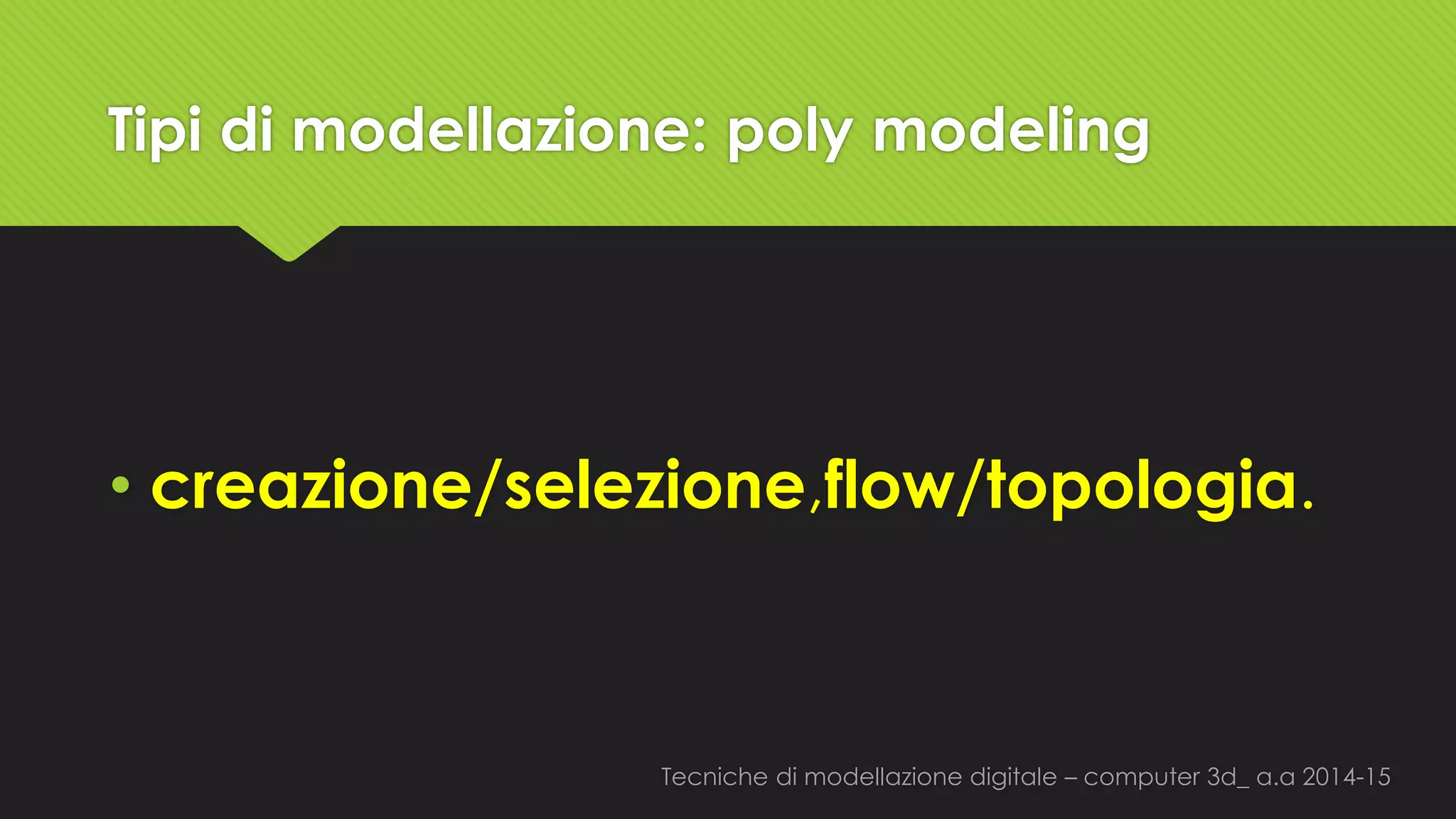 Tecniche di modellazione digitale –computer 3d_ a.a2014-15 
Tipi di modellazione: polymodeling 
•creazione/selezione,flow/topologia.  
