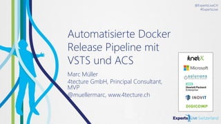 @ExpertsLiveCH
#ExpertsLive
Automatisierte Docker
Release Pipeline mit
VSTS und ACS
Marc Müller
4tecture GmbH, Principal Consultant,
MVP
@muellermarc, www.4tecture.ch
 