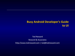 Busy Android Developer's Guide to UI Ted Neward Neward & Associates http://www.tedneward.com | ted@tedneward.com 