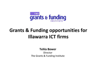 Grants & Funding opportunities for Illawarra ICT firms Tehla Bower Director The Grants & Funding Institute 