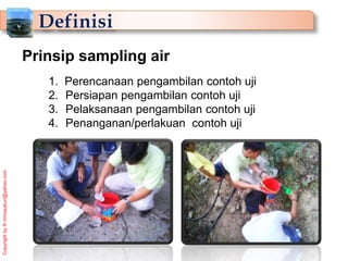 Copyright
by
®
mmasykuri@yahoo.com
1. Perencanaan pengambilan contoh uji
2. Persiapan pengambilan contoh uji
3. Pelaksanaan pengambilan contoh uji
4. Penanganan/perlakuan contoh uji
Prinsip sampling air
 