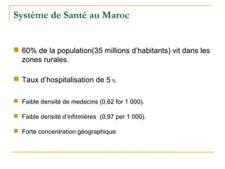 Système de Santé au Maroc
 60% de la population(35 millions d’habitants) vit dans les
zones rurales.
 Taux d’hospitalisa...