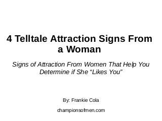 4 Telltale Attraction Signs From
a Woman
By: Frankie Cola
championsofmen.com
Signs of Attraction From Women That Help You
Determine if She “Likes You”
 