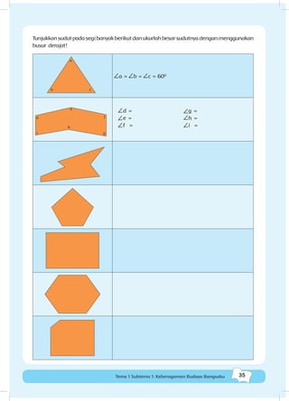 35Tema 1 Subtema 1: Keberagaman Budaya Bangsaku
a = b = c = 600
Tunjukkan sudut pada segi banyak berikut dan ukurlah besar sudutnya dengan menggunakan
busur derajat!
a
cb
d
e
h
f
gi
d =				g =
e =				h =
f =				 i =
 