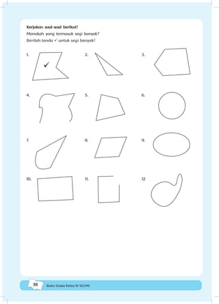 36 Buku Siswa Kelas IV SD/MI
Kerjakan soal-soal berikut!
Manakah yang termasuk segi banyak?
Berilah tanda ü untuk segi banyak!
1.
4.
7.
10.
2.
5.
8.
11.
3.
6.
9.
12
ü
 