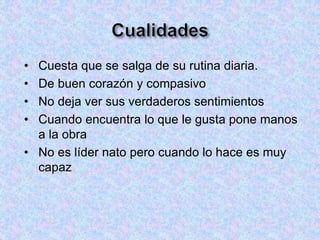 • Cuesta que se salga de su rutina diaria.
• De buen corazón y compasivo
• No deja ver sus verdaderos sentimientos
• Cuando encuentra lo que le gusta pone manos
a la obra
• No es líder nato pero cuando lo hace es muy
capaz
 