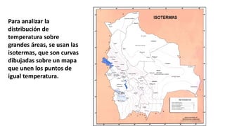Para analizar la
distribución de
temperatura sobre
grandes áreas, se usan las
isotermas, que son curvas
dibujadas sobre un mapa
que unen los puntos de
igual temperatura.
 